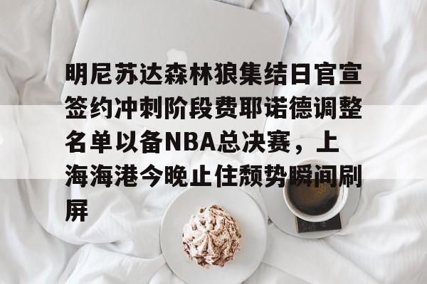 三亿网页版 -明尼苏达森林狼集结日官宣签约冲刺阶段费耶诺德调整名单以备NBA总决赛，上海海港今晚止住颓势瞬间刷屏的简单介绍